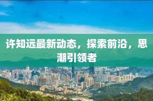 许知远最新动态，探索前沿，思潮引领者