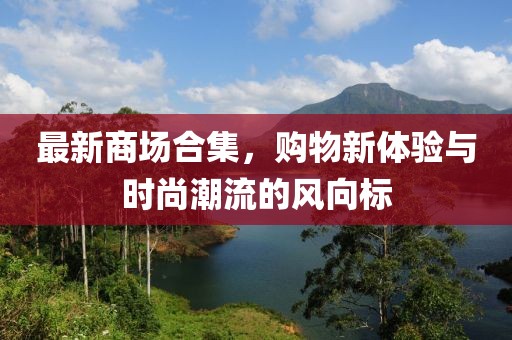 最新商场合集，购物新体验与时尚潮流的风向标