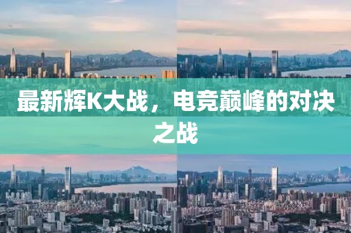 最新辉K大战，电竞巅峰的对决之战