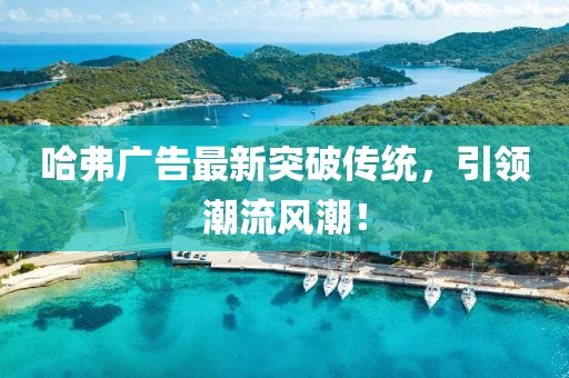 哈弗广告最新突破传统，引领潮流风潮！