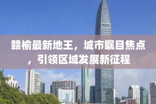 赣榆最新地王，城市瞩目焦点，引领区域发展新征程