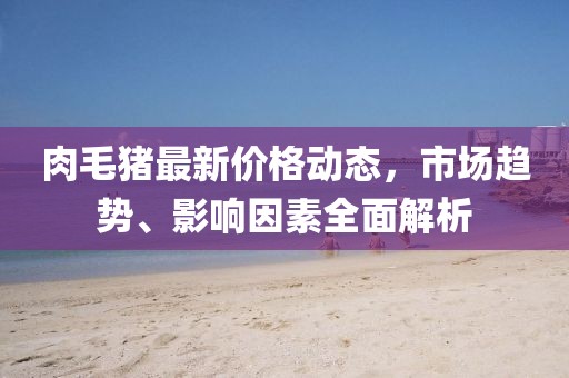肉毛猪最新价格动态，市场趋势、影响因素全面解析