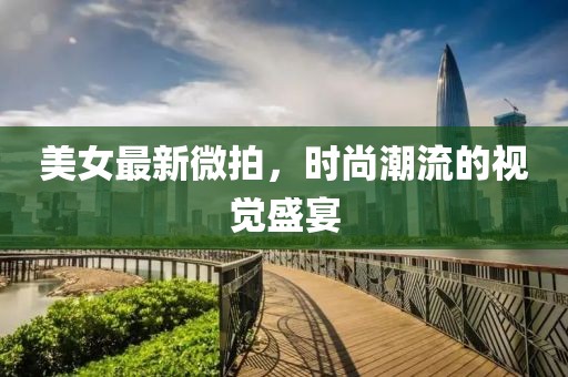 美女最新微拍，时尚潮流的视觉盛宴