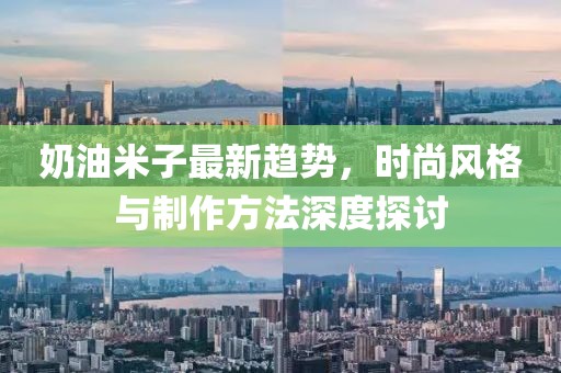 奶油米子最新趋势，时尚风格与制作方法深度探讨