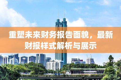 重塑未来财务报告面貌，最新财报样式解析与展示