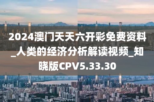 2024澳门天天六开彩免费资料_人类的经济分析解读视频_知晓版CPV5.33.30
