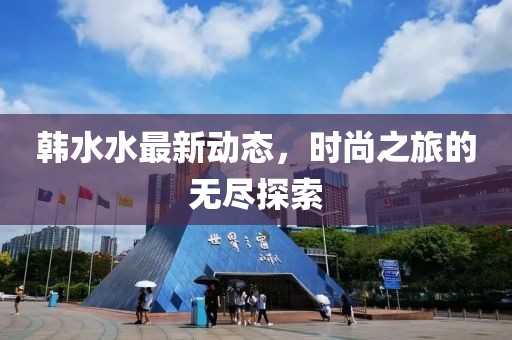 韩水水最新动态，时尚之旅的无尽探索