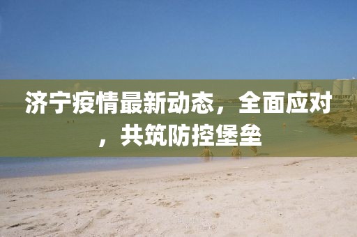 济宁疫情最新动态，全面应对，共筑防控堡垒