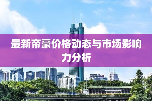 最新帝豪价格动态与市场影响力分析