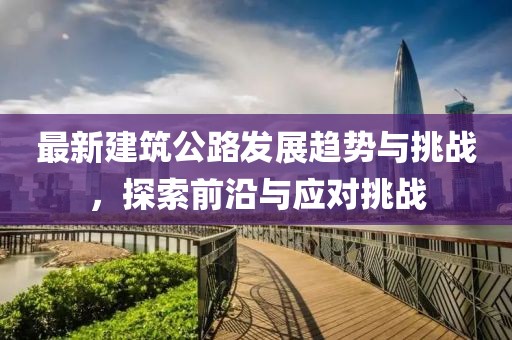 最新建筑公路发展趋势与挑战，探索前沿与应对挑战