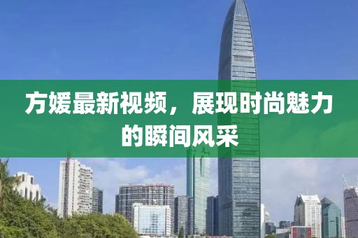 方媛最新视频，展现时尚魅力的瞬间风采