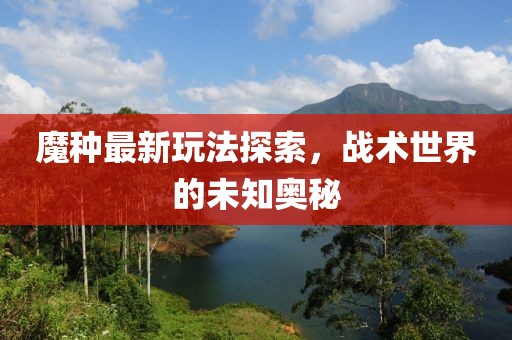 魔种最新玩法探索，战术世界的未知奥秘