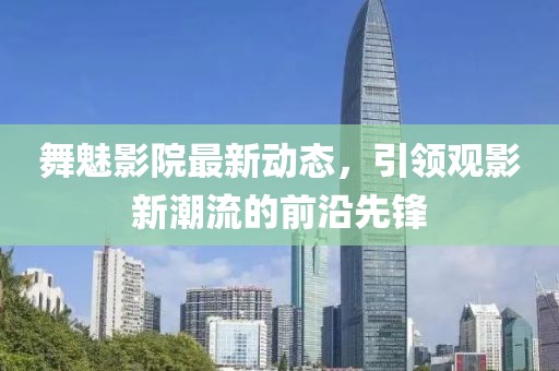 舞魅影院最新动态，引领观影新潮流的前沿先锋