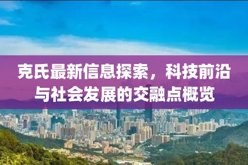 克氏最新信息探索，科技前沿与社会发展的交融点概览