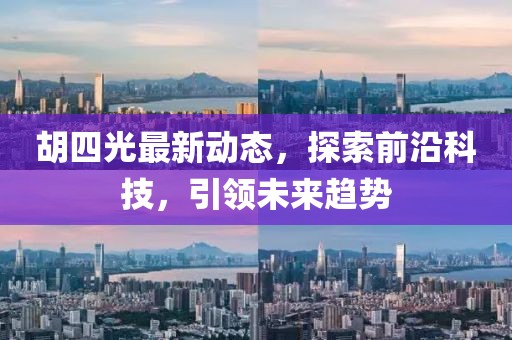 胡四光最新动态，探索前沿科技，引领未来趋势
