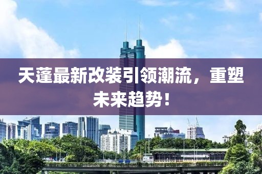 天蓬最新改装引领潮流，重塑未来趋势！