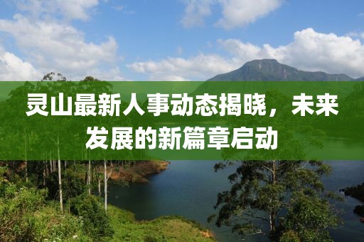 灵山最新人事动态揭晓，未来发展的新篇章启动