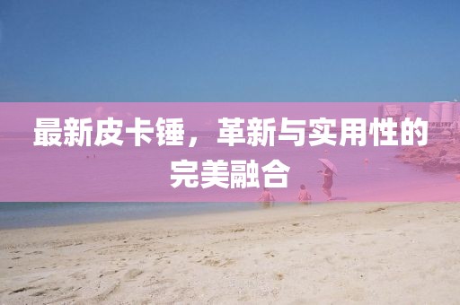 最新皮卡锤，革新与实用性的完美融合