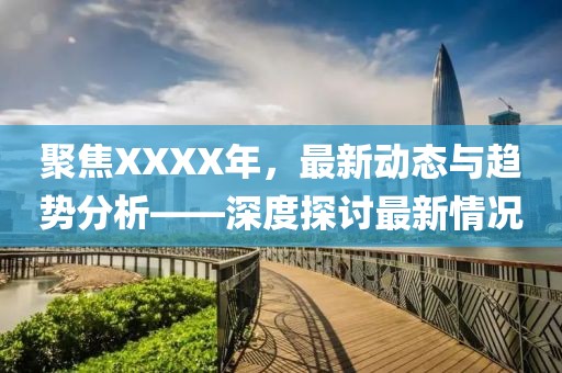 聚焦XXXX年，最新动态与趋势分析——深度探讨最新情况