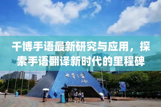 千博手语最新研究与应用，探索手语翻译新时代的里程碑