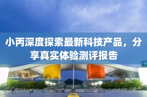 小丙深度探索最新科技产品，分享真实体验测评报告
