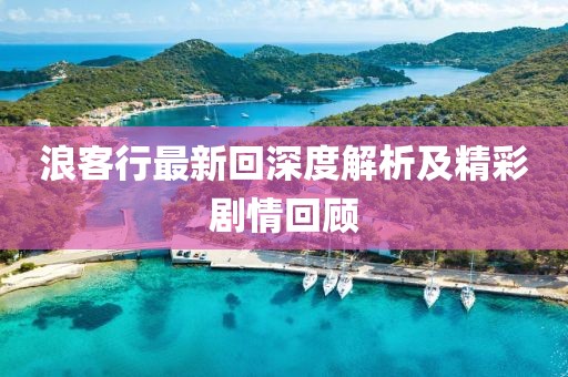 浪客行最新回深度解析及精彩剧情回顾