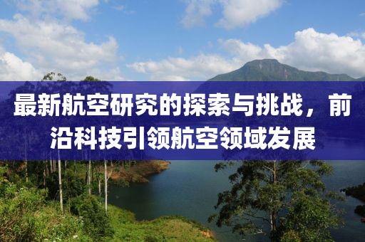 最新航空研究的探索与挑战，前沿科技引领航空领域发展