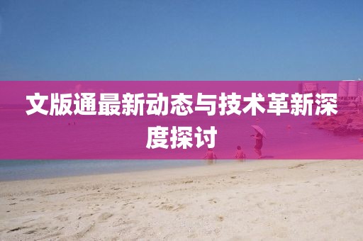 文版通最新动态与技术革新深度探讨
