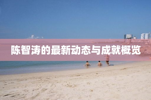 陈智涛的最新动态与成就概览