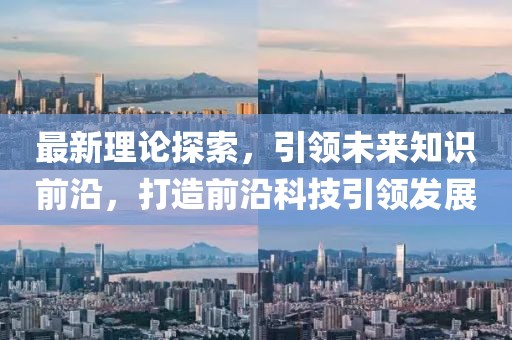 最新理论探索，引领未来知识前沿，打造前沿科技引领发展