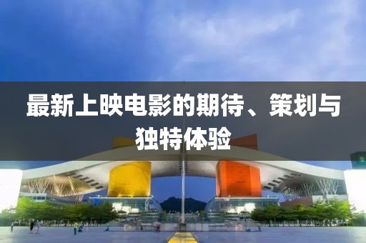 最新上映电影的期待、策划与独特体验