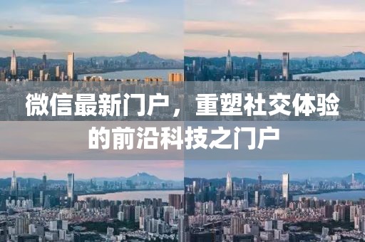 微信最新门户，重塑社交体验的前沿科技之门户