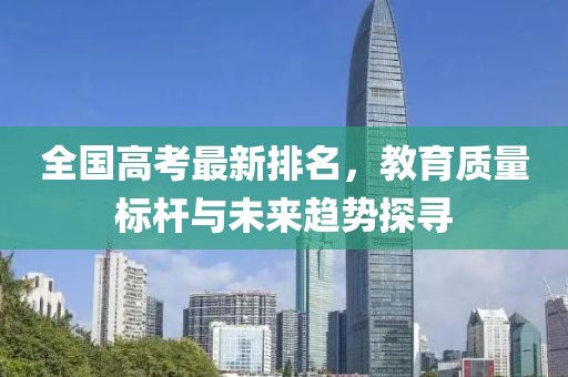 全国高考最新排名，教育质量标杆与未来趋势探寻