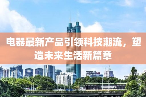 电器最新产品引领科技潮流，塑造未来生活新篇章