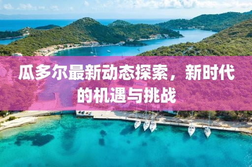 瓜多尔最新动态探索，新时代的机遇与挑战
