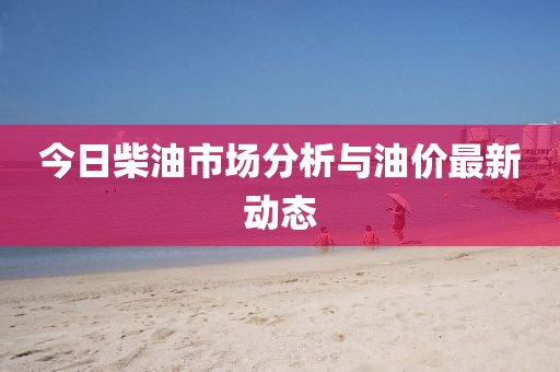 今日柴油市场分析与油价最新动态