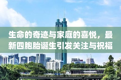生命的奇迹与家庭的喜悦，最新四胞胎诞生引发关注与祝福
