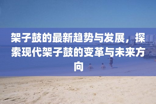架子鼓的最新趋势与发展，探索现代架子鼓的变革与未来方向