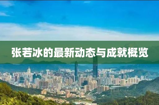 张若冰的最新动态与成就概览