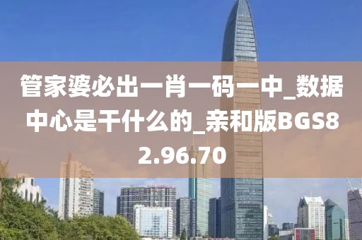管家婆必出一肖一码一中_数据中心是干什么的_亲和版BGS82.96.70