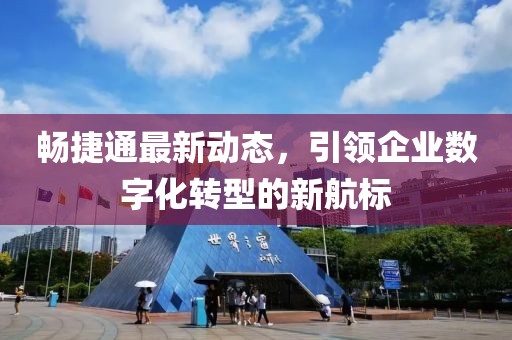 畅捷通最新动态，引领企业数字化转型的新航标