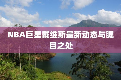 NBA巨星戴维斯最新动态与瞩目之处