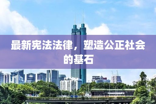 最新宪法法律，塑造公正社会的基石