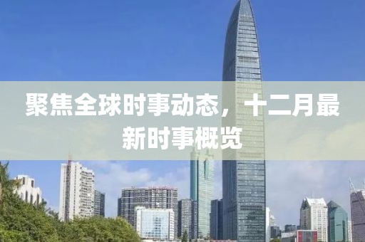 聚焦全球时事动态，十二月最新时事概览