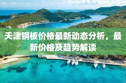 天津钢板价格最新动态分析，最新价格及趋势解读