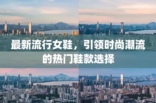 最新流行女鞋，引领时尚潮流的热门鞋款选择