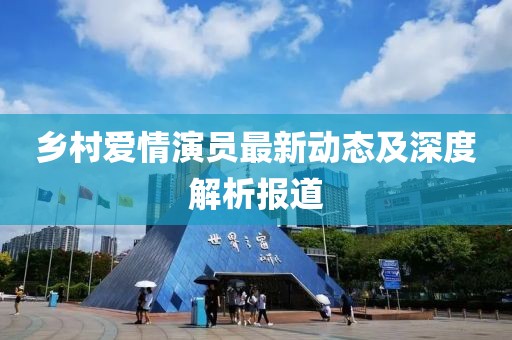 乡村爱情演员最新动态及深度解析报道