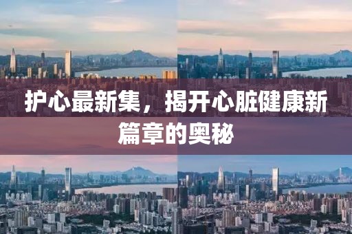 护心最新集，揭开心脏健康新篇章的奥秘