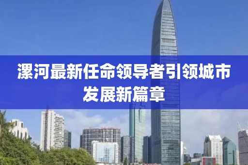 漯河最新任命领导者引领城市发展新篇章
