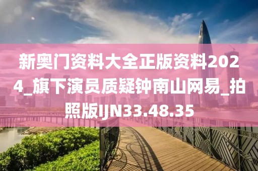 新奥门资料大全正版资料2024_旗下演员质疑钟南山网易_拍照版IJN33.48.35